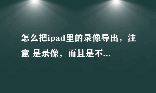 怎么把ipad里的录像导出，注意 是录像，而且是不是还要转换视频