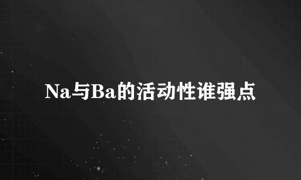 Na与Ba的活动性谁强点