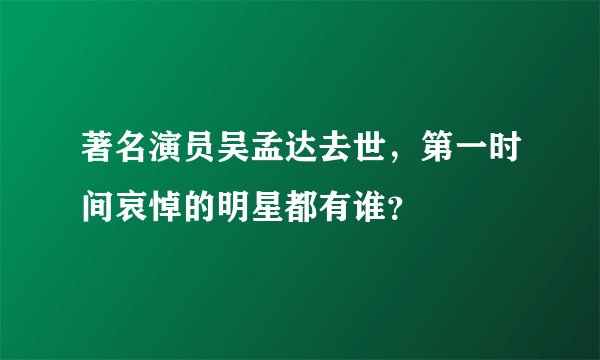 著名演员吴孟达去世，第一时间哀悼的明星都有谁？