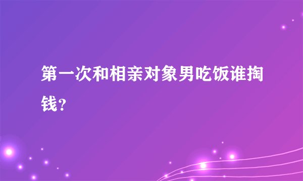 第一次和相亲对象男吃饭谁掏钱？