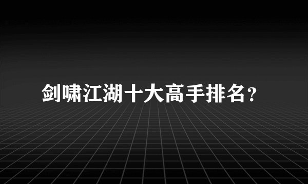 剑啸江湖十大高手排名？