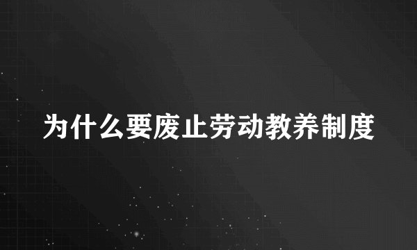 为什么要废止劳动教养制度