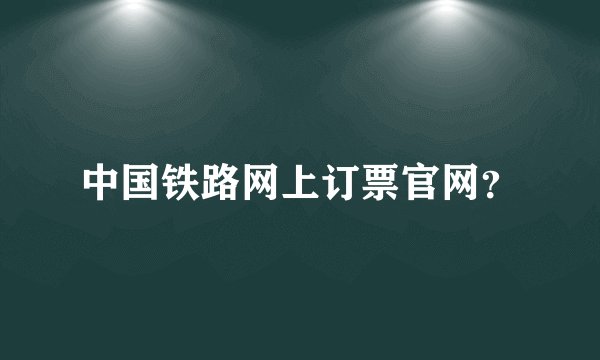 中国铁路网上订票官网？