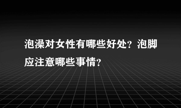 泡澡对女性有哪些好处？泡脚应注意哪些事情？