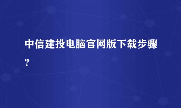 中信建投电脑官网版下载步骤？