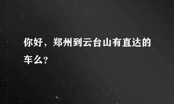你好，郑州到云台山有直达的车么？