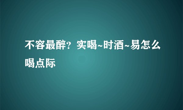 不容最醉？实喝~时酒~易怎么喝点际