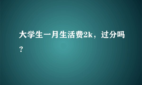 大学生一月生活费2k，过分吗？