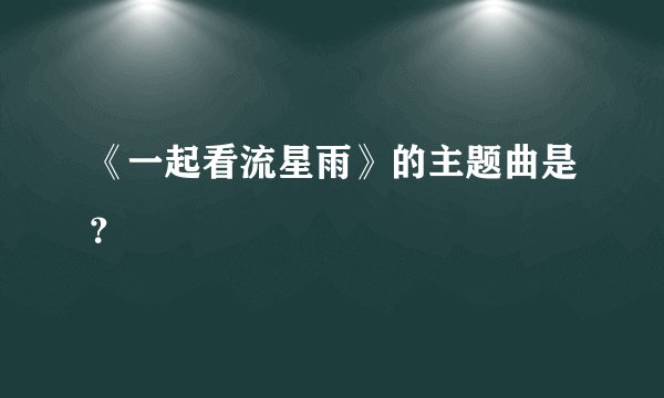 《一起看流星雨》的主题曲是？