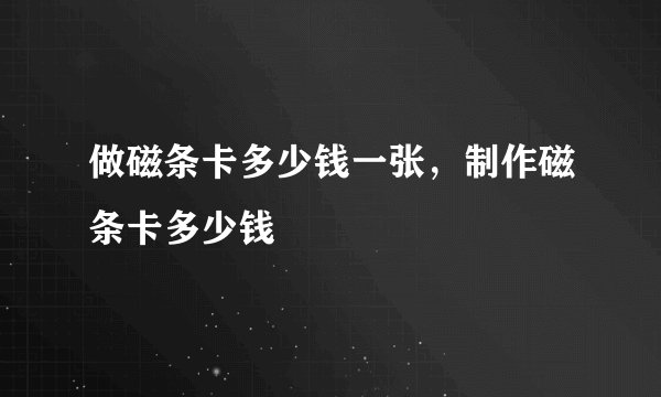 做磁条卡多少钱一张，制作磁条卡多少钱
