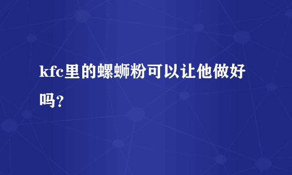 kfc里的螺蛳粉可以让他做好吗？