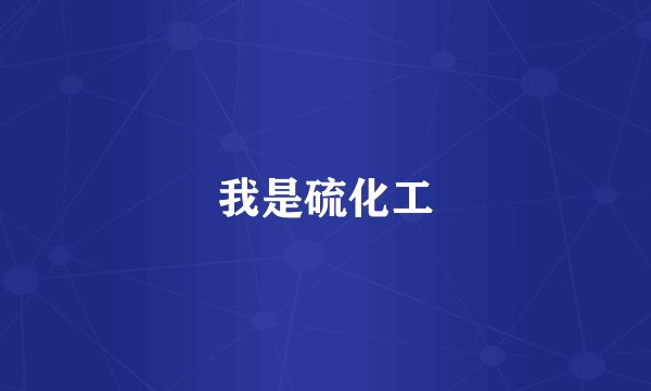 我是硫化工