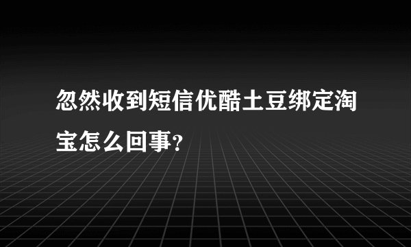 忽然收到短信优酷土豆绑定淘宝怎么回事?