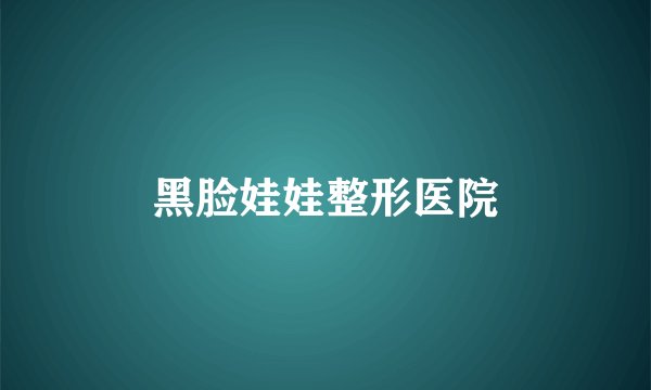 黑脸娃娃整形医院