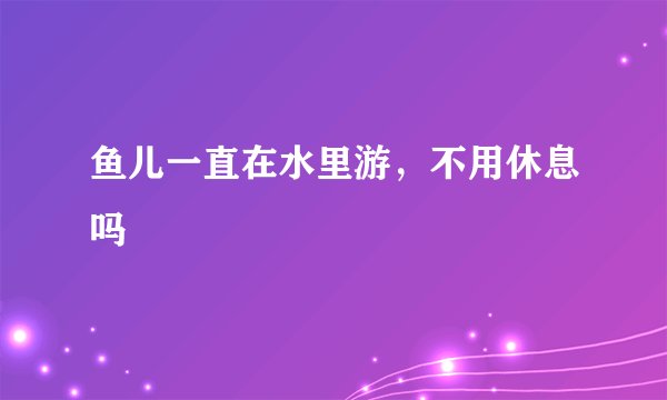 鱼儿一直在水里游，不用休息吗