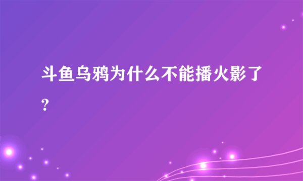 斗鱼乌鸦为什么不能播火影了？