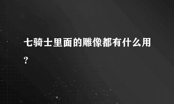 七骑士里面的雕像都有什么用？