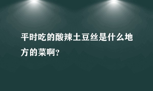平时吃的酸辣土豆丝是什么地方的菜啊?