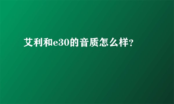 艾利和e30的音质怎么样？