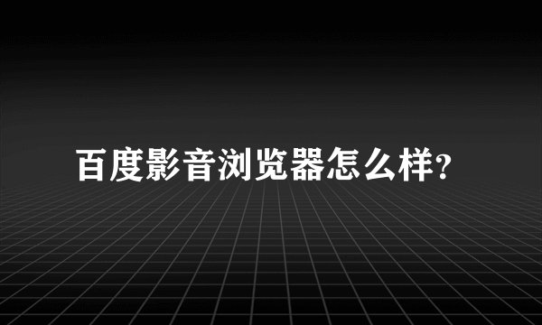 百度影音浏览器怎么样？