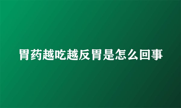 胃药越吃越反胃是怎么回事