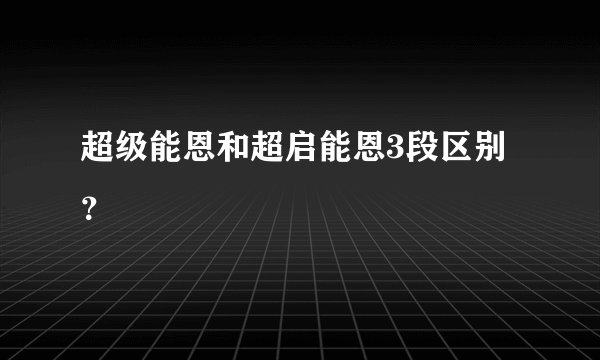 超级能恩和超启能恩3段区别？