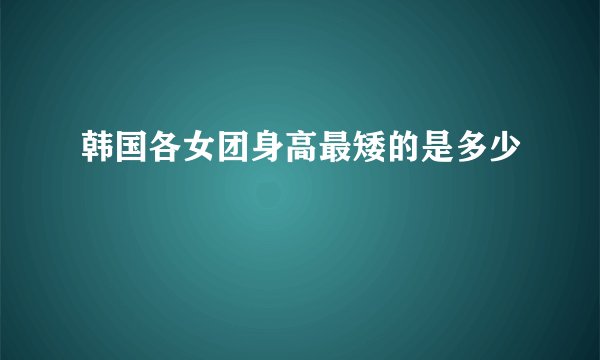韩国各女团身高最矮的是多少