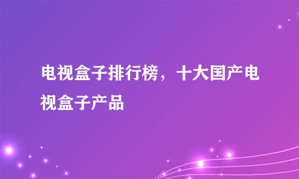 电视盒子排行榜，十大国产电视盒子产品