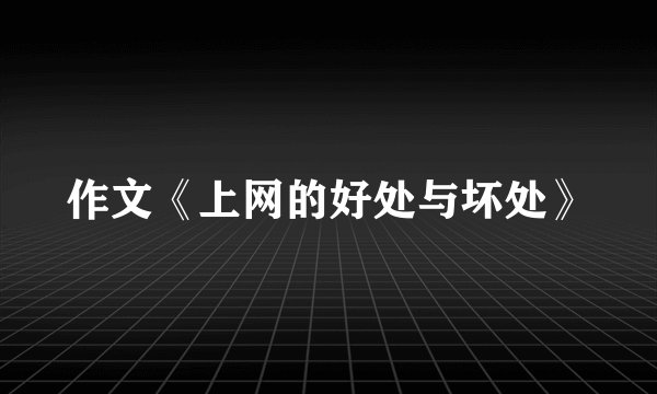 作文《上网的好处与坏处》