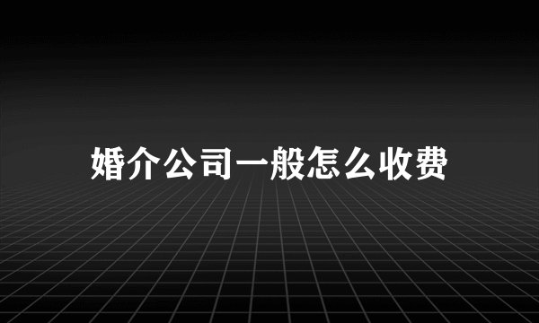 婚介公司一般怎么收费