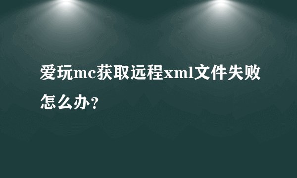 爱玩mc获取远程xml文件失败怎么办？