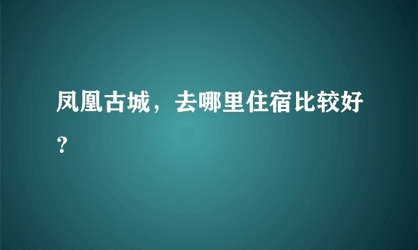 凤凰古城,去哪里住宿比较好?