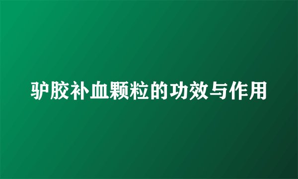 驴胶补血颗粒的功效与作用