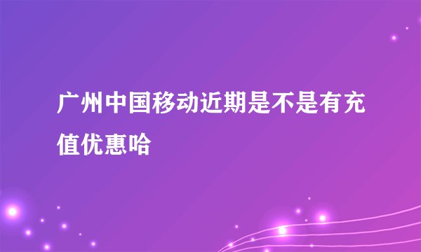 广州中国移动近期是不是有充值优惠哈