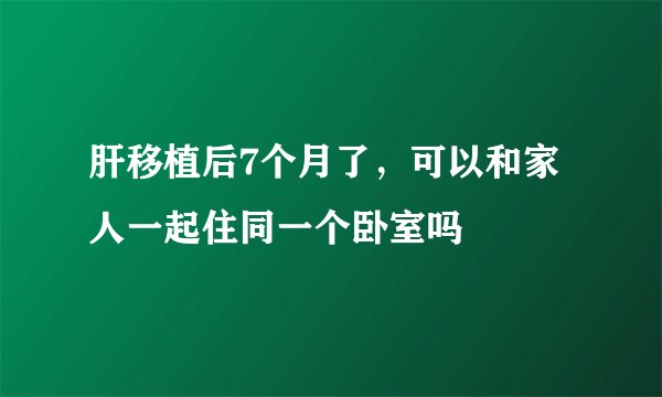 肝移植后7个月了，可以和家人一起住同一个卧室吗