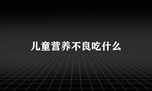 儿童营养不良吃什么