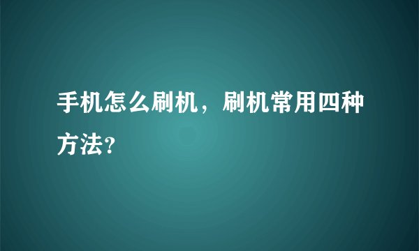 手机怎么刷机，刷机常用四种方法？