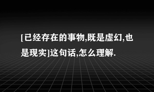 [已经存在的事物,既是虚幻,也是现实]这句话,怎么理解.