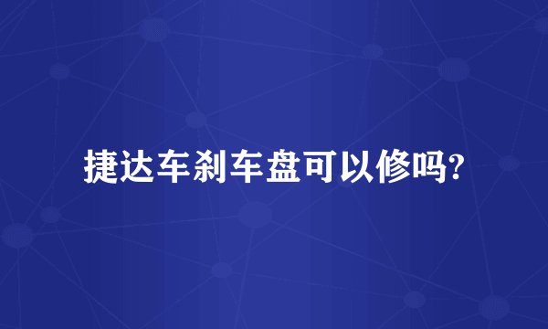 捷达车刹车盘可以修吗?