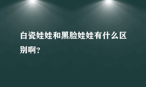 白瓷娃娃和黑脸娃娃有什么区别啊？