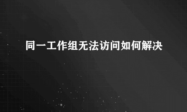 同一工作组无法访问如何解决
