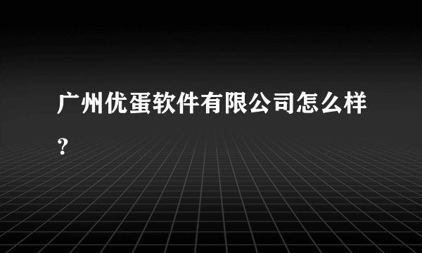 广州优蛋软件有限公司怎么样?