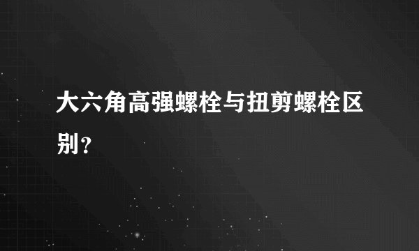 大六角高强螺栓与扭剪螺栓区别？