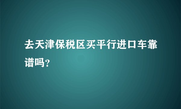 去天津保税区买平行进口车靠谱吗?