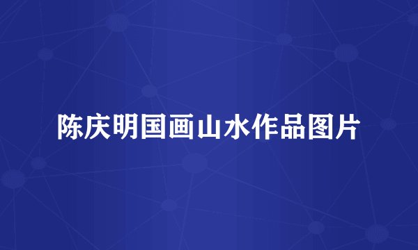 陈庆明国画山水作品图片