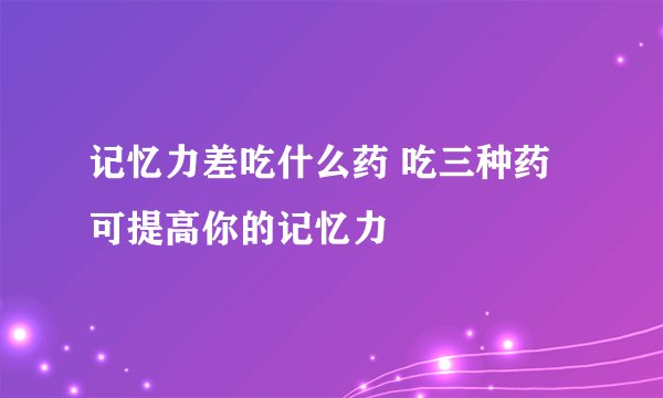 记忆力差吃什么药 吃三种药可提高你的记忆力