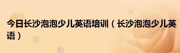 今日长沙泡泡少儿英语培训（长沙泡泡少儿英语）
