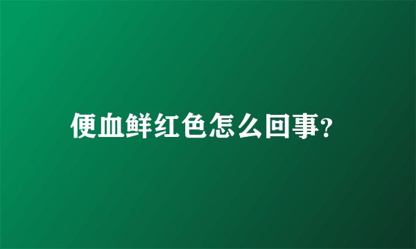 便血鲜红色怎么回事？