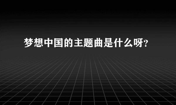 梦想中国的主题曲是什么呀?