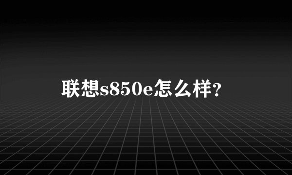 联想s850e怎么样？